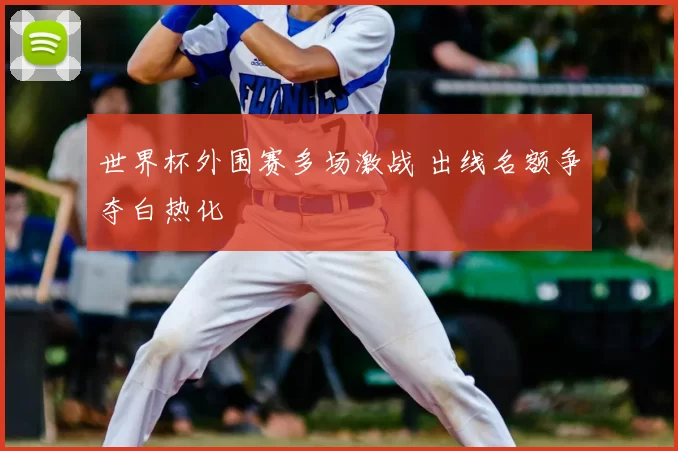 世界杯外围赛多场激战 出线名额争夺白热化