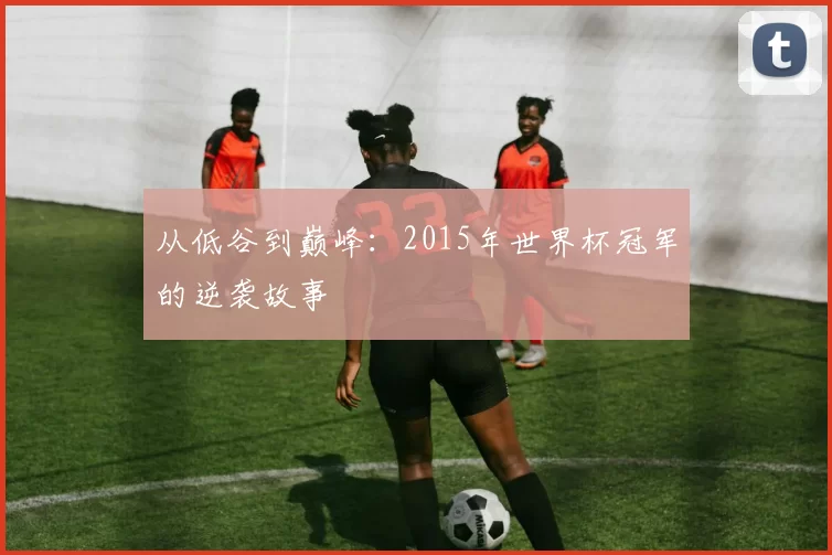 从低谷到巅峰:2015年世界杯冠军的逆袭故事