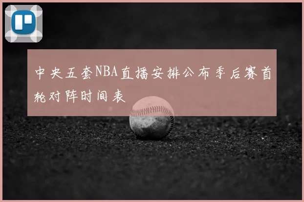 中央五套NBA直播安排公布季后赛首轮对阵时间表