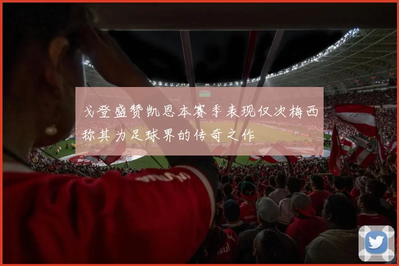 戈登盛赞凯恩本赛季表现仅次梅西称其为足球界的传奇之作
