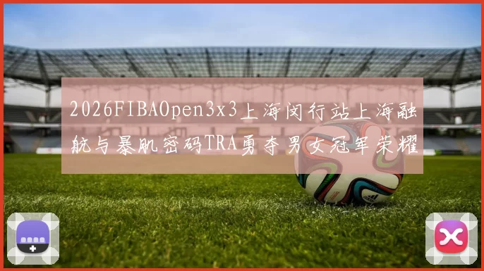 2026FIBAOpen3x3上海闵行站上海融航与暴肌密码TRA勇夺男女冠军荣耀