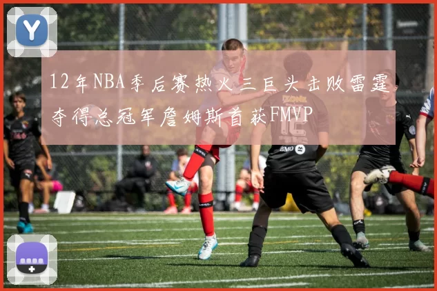 12年NBA季后赛热火三巨头击败雷霆夺得总冠军詹姆斯首获FMVP