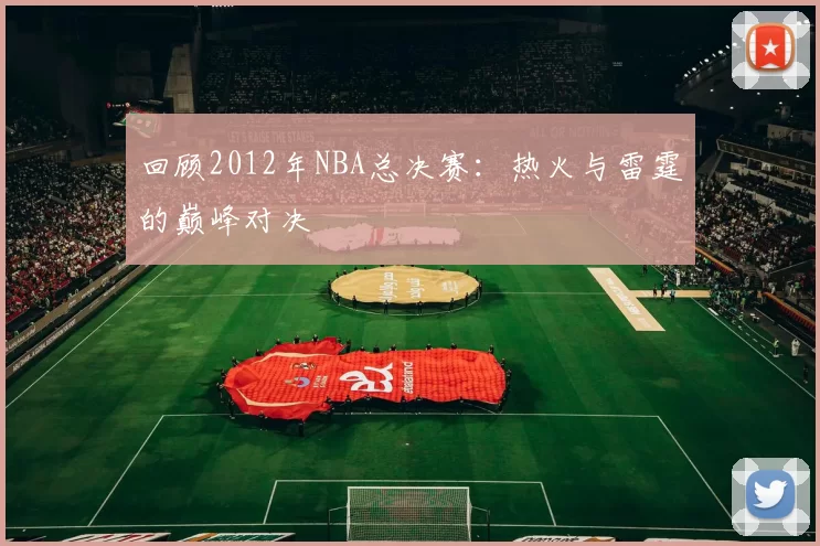 回顾2012年NBA总决赛：热火与雷霆的巅峰对决
