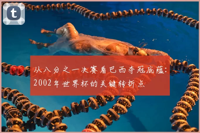 从八分之一决赛看巴西夺冠底蕴:2002年世界杯的关键转折点