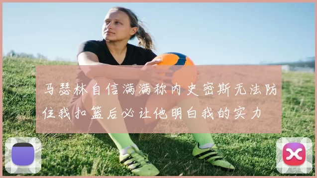 马瑟林自信满满称内史密斯无法防住我扣篮后必让他明白我的实力
