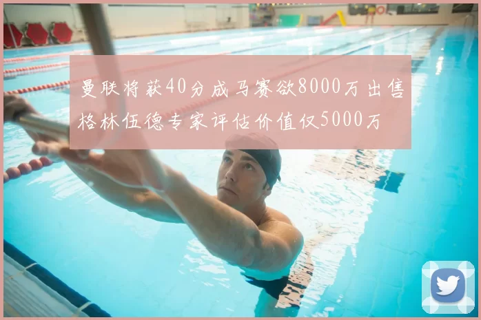 曼联将获40分成马赛欲8000万出售格林伍德专家评估价值仅5000万