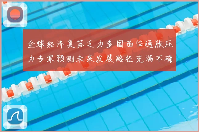 全球经济复苏乏力多国面临通胀压力专家预测未来发展路径充满不确定性