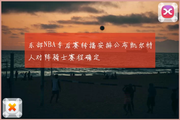 东部NBA季后赛转播安排公布凯尔特人对阵骑士赛程确定