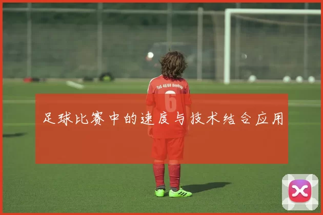 足球比赛中的速度与技术结合应用