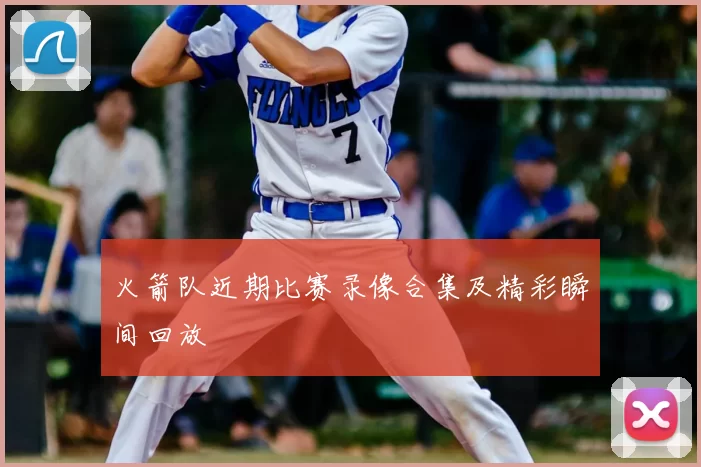 火箭队近期比赛录像合集及精彩瞬间回放