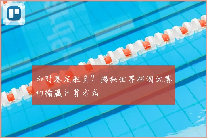 加时赛定胜负?揭秘世界杯淘汰赛的输赢计算方式
