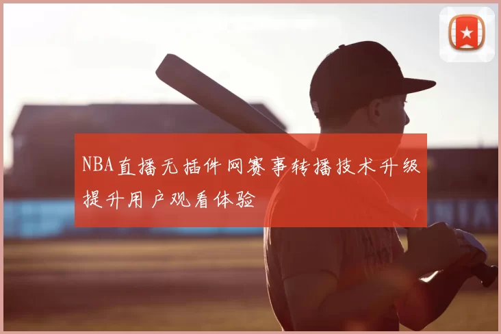 NBA直播无插件网赛事转播技术升级提升用户观看体验