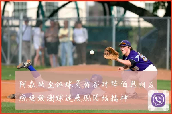 阿森纳全体球员将在对阵伯恩利后绕场致谢球迷展现团结精神