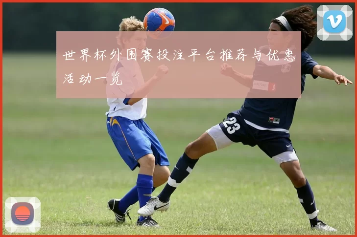 世界杯外围赛投注平台推荐与优惠活动一览