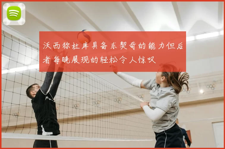 沃西称杜库具备东契奇的能力但后者每晚展现的轻松令人惊叹