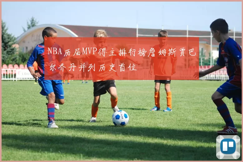 NBA历届MVP得主排行榜詹姆斯贾巴尔乔丹并列历史首位