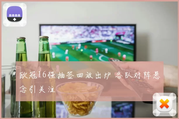 欧冠16强抽签回放出炉 各队对阵悬念引关注