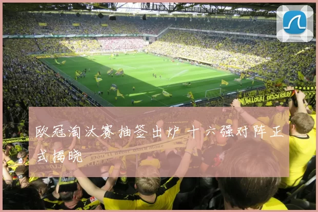 欧冠淘汰赛抽签出炉 十六强对阵正式揭晓
