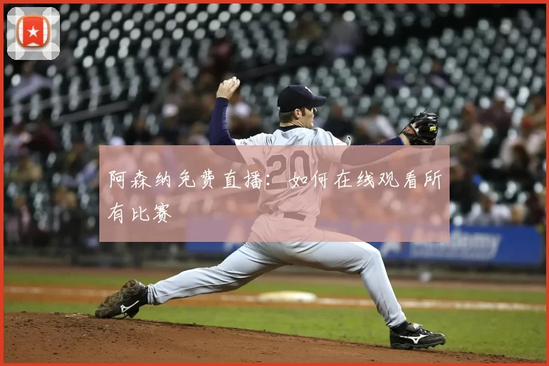阿森纳免费直播：如何在线观看所有比赛