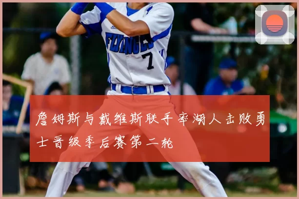 詹姆斯与戴维斯联手率湖人击败勇士晋级季后赛第二轮