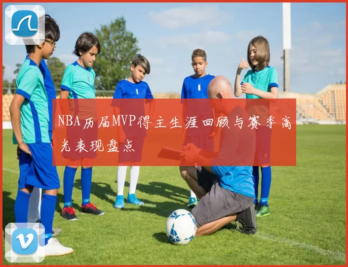 NBA历届MVP得主生涯回顾与赛季高光表现盘点