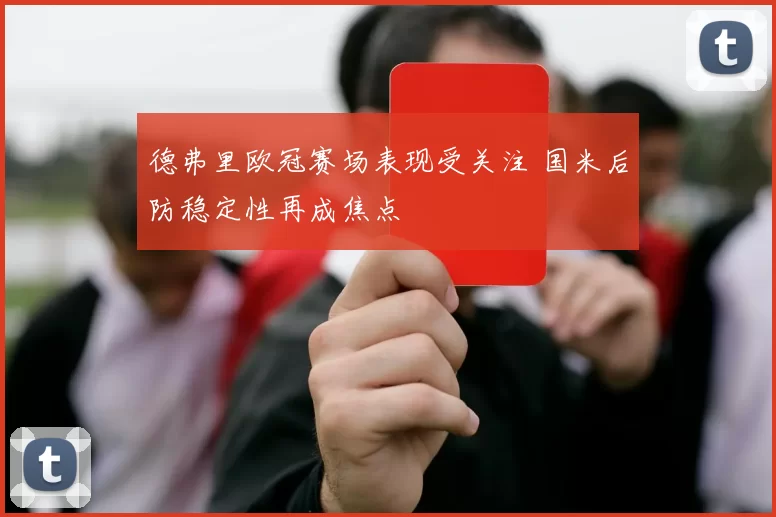 德弗里欧冠赛场表现受关注 国米后防稳定性再成焦点