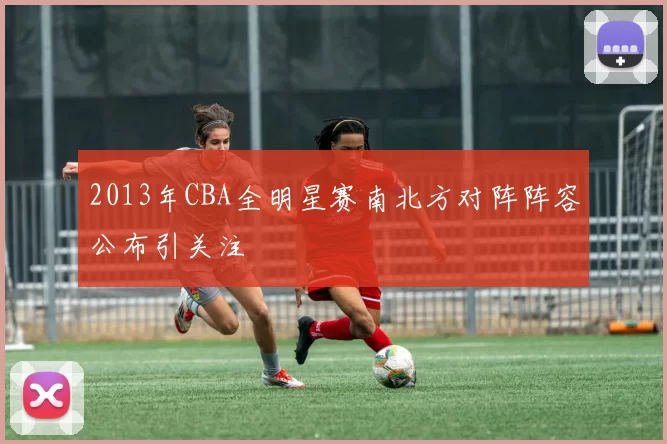 2013年CBA全明星赛南北方对阵阵容公布引关注