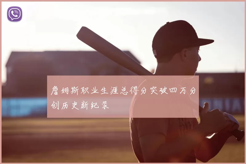 詹姆斯职业生涯总得分突破四万分创历史新纪录