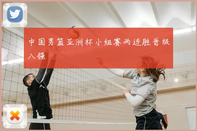 中国男篮亚洲杯小组赛两连胜晋级八强