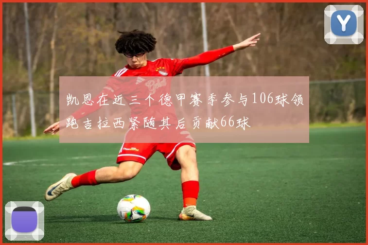 凯恩在近三个德甲赛季参与106球领跑吉拉西紧随其后贡献66球
