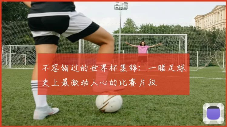 不容错过的世界杯集锦：一睹足球史上最激动人心的比赛片段