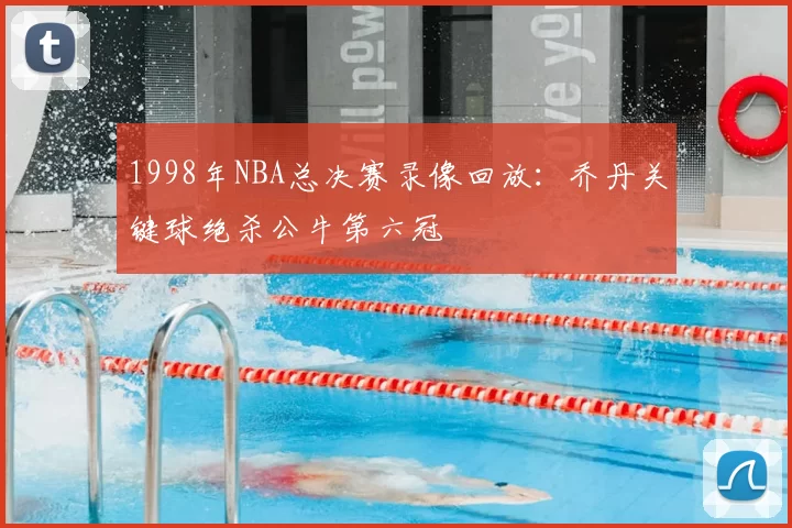 1998年NBA总决赛录像回放:乔丹关键球绝杀公牛第六冠