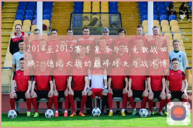 2014至2015赛季皇马与马竞激战回顾:德比大战的巅峰对决与战术博弈