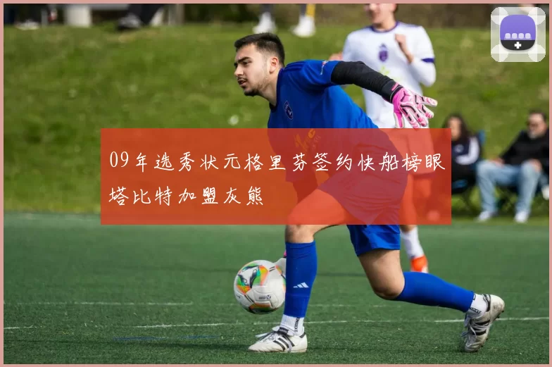 09年选秀状元格里芬签约快船榜眼塔比特加盟灰熊