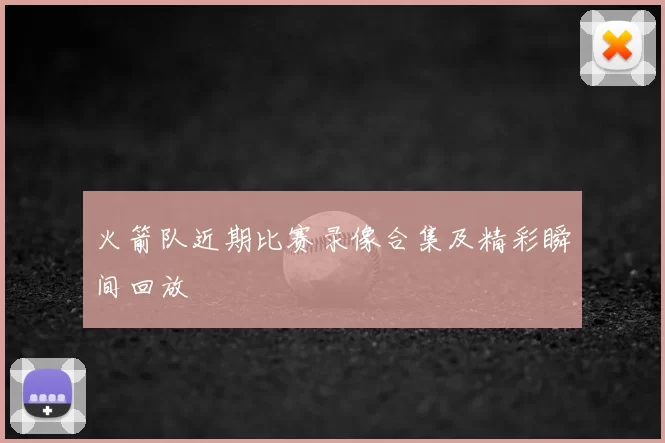 火箭队近期比赛录像合集及精彩瞬间回放