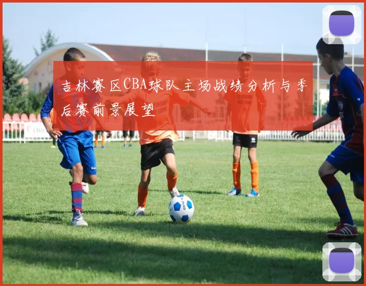 吉林赛区CBA球队主场战绩分析与季后赛前景展望