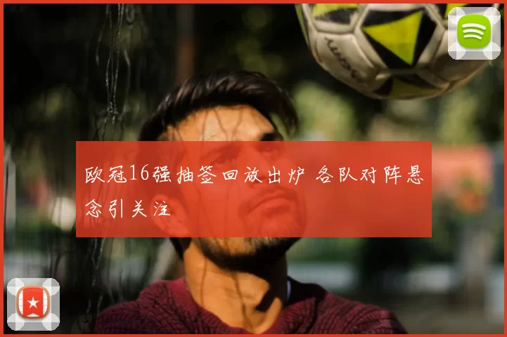 欧冠16强抽签回放出炉 各队对阵悬念引关注