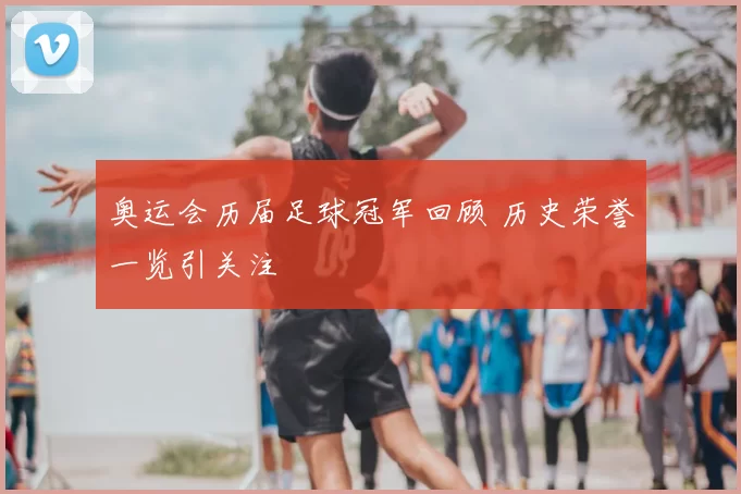 奥运会历届足球冠军回顾 历史荣誉一览引关注
