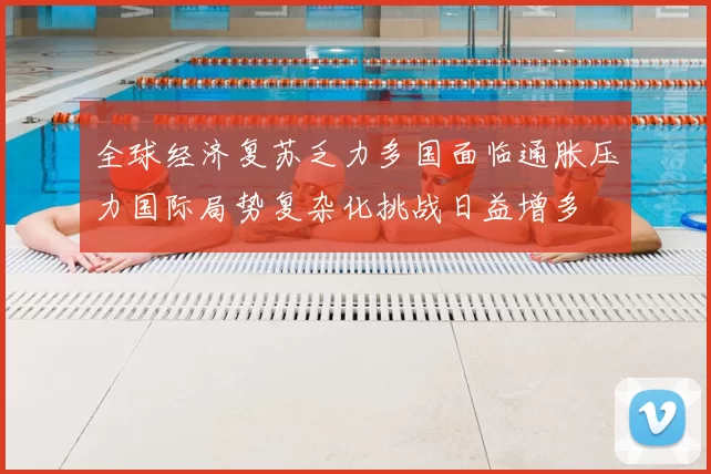 全球经济复苏乏力多国面临通胀压力国际局势复杂化挑战日益增多