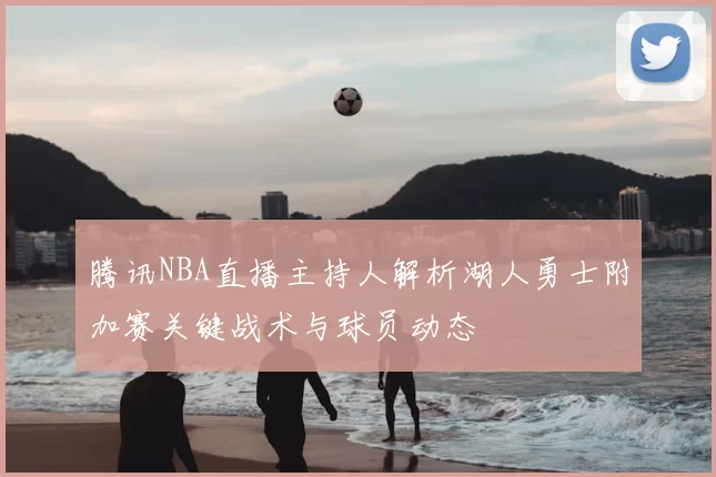 腾讯NBA直播主持人解析湖人勇士附加赛关键战术与球员动态
