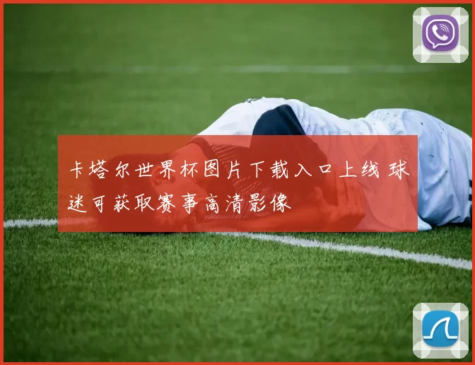 卡塔尔世界杯图片下载入口上线 球迷可获取赛事高清影像