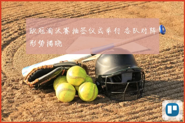欧冠淘汰赛抽签仪式举行 各队对阵形势揭晓