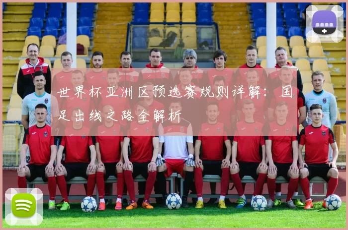 世界杯亚洲区预选赛规则详解:国足出线之路全解析