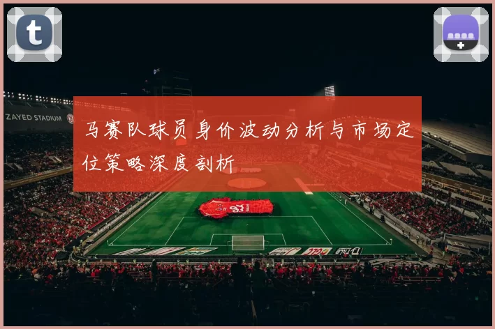 马赛队球员身价波动分析与市场定位策略深度剖析