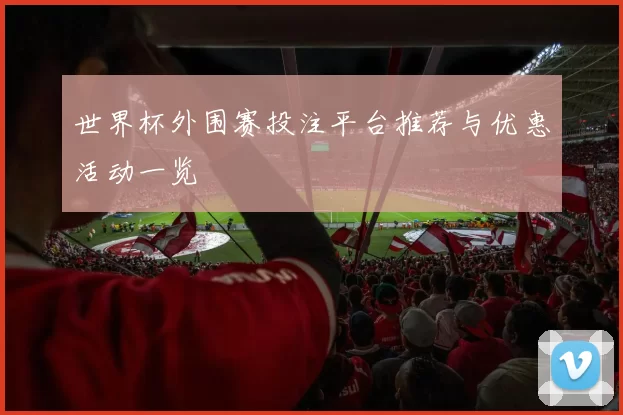 世界杯外围赛投注平台推荐与优惠活动一览