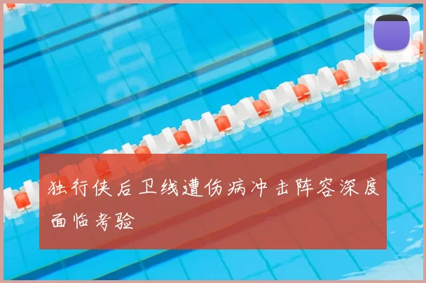 独行侠后卫线遭伤病冲击阵容深度面临考验