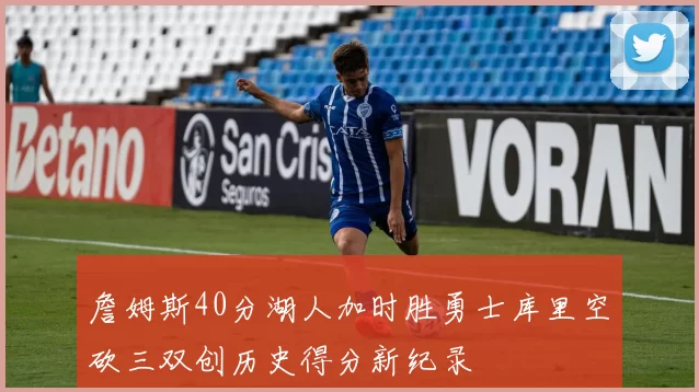 詹姆斯40分湖人加时胜勇士库里空砍三双创历史得分新纪录