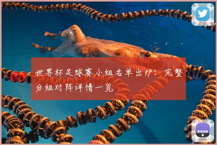 世界杯足球赛小组名单出炉:完整分组对阵详情一览