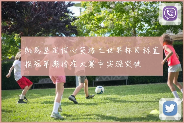 凯恩坚定信心英格兰世界杯目标直指冠军期待在大赛中实现突破