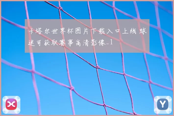 卡塔尔世界杯图片下载入口上线 球迷可获取赛事高清影像_1